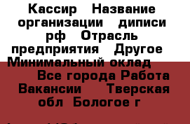 Кассир › Название организации ­ диписи.рф › Отрасль предприятия ­ Другое › Минимальный оклад ­ 30 000 - Все города Работа » Вакансии   . Тверская обл.,Бологое г.